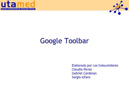 Google Toolbar Elaborado por Los Subsumidores Claudia Pavez Gabriel Cardenas Sergio Alfaro.