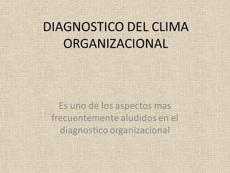 DIAGNOSTICO DEL CLIMA ORGANIZACIONAL Es uno de los aspectos mas frecuentemente aludidos en el diagnostico organizacional.