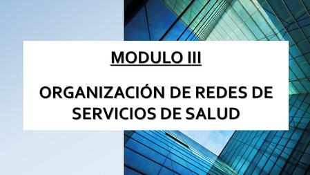 MODULO III ORGANIZACIÓN DE REDES DE SERVICIOS DE SALUD