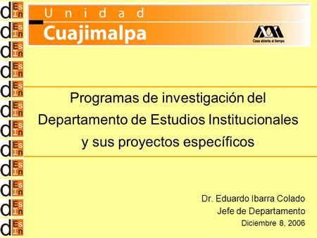 Programas de investigación del Departamento de Estudios Institucionales y sus proyectos específicos Dr. Eduardo Ibarra Colado Jefe de Departamento Diciembre.