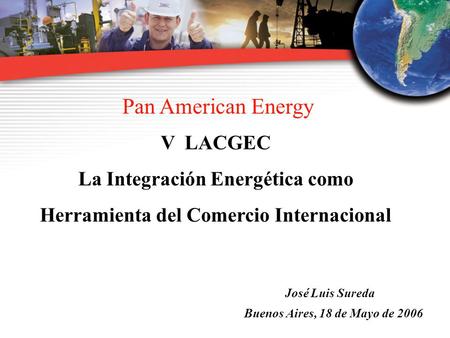 1 Pan American Energy V LACGEC La Integración Energética como Herramienta del Comercio Internacional José Luis Sureda Buenos Aires, 18 de Mayo de 2006.