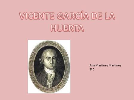 Ana Martínez Martínez 3ºC. Vicente García de la Huerta nació en Zafra (Badajoz) en el año 1734. Fue un dramaturgo español. Bajo la protección del duque.