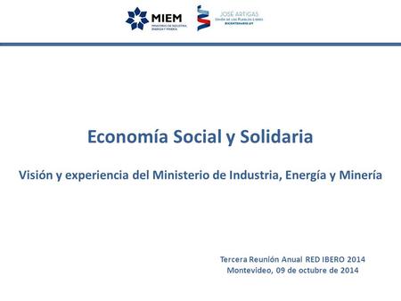 Economía Social y Solidaria Visión y experiencia del Ministerio de Industria, Energía y Minería Tercera Reunión Anual RED IBERO 2014 Montevideo, 09 de.