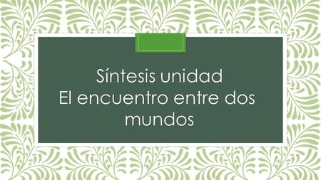 Síntesis unidad El encuentro entre dos mundos. Prosperidad económica Pujante burguesía Portugal y la escuela de navegación Portugal y su posición estratégica.