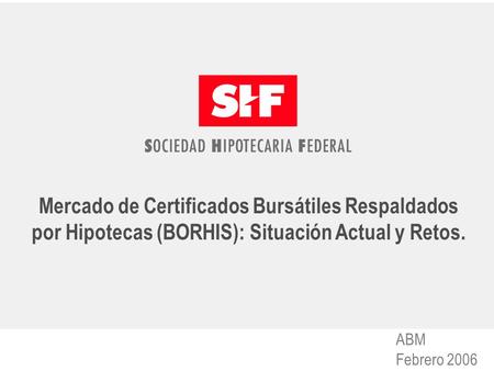1 1 Mercado de Certificados Bursátiles Respaldados por Hipotecas (BORHIS): Situación Actual y Retos. ABM Febrero 2006.