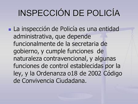 INSPECCIÓN DE POLICÍA La inspección de Policía es una entidad administrativa, que depende funcionalmente de la secretaria de gobierno, y cumple funciones.