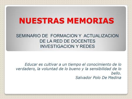 NUESTRAS MEMORIAS SEMINARIO DE FORMACION Y ACTUALIZACION DE LA RED DE DOCENTES INVESTIGACION Y REDES Educar es cultivar a un tiempo el conocimiento de.