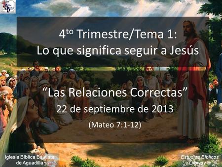 Estudios Bíblicos Lifeway ® 4 to Trimestre/Tema 1: Lo que significa seguir a Jesús “Las Relaciones Correctas” 22 de septiembre de 2013 (Mateo 7:1-12) Iglesia.