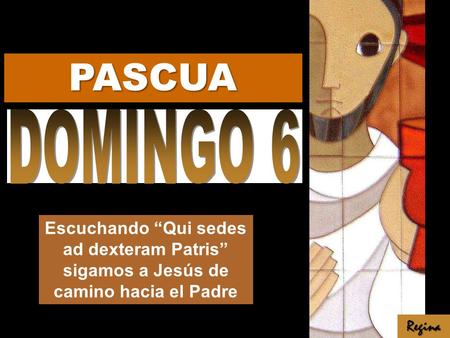 PASCUA DOMINGO 6 Escuchando “Qui sedes ad dexteram Patris” sigamos a Jesús de camino hacia el Padre Regina.