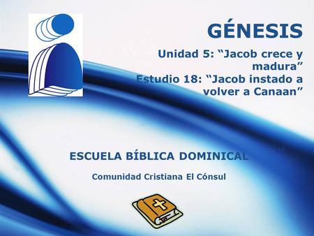 Comunidad Cristiana El Cónsul GÉNESIS ESCUELA BÍBLICA DOMINICAL Unidad 5: “Jacob crece y madura” Estudio 18: “Jacob instado a volver a Canaan”