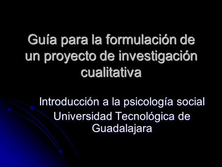Guía para la formulación de un proyecto de investigación cualitativa Introducción a la psicología social Universidad Tecnológica de Guadalajara.