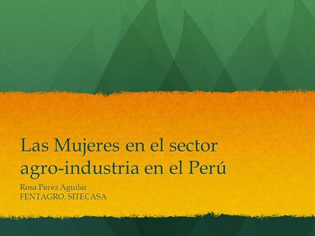 Las Mujeres en el sector agro-industria en el Perú Rosa Perez Aguilar FENTAGRO, SITECASA.