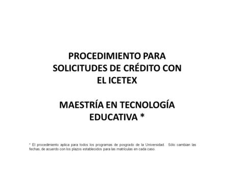 PROCEDIMIENTO PARA SOLICITUDES DE CRÉDITO CON EL ICETEX MAESTRÍA EN TECNOLOGÍA EDUCATIVA * * El procedimiento aplica para todos los programas de posgrado.