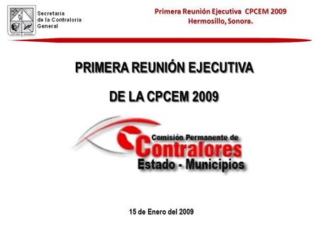 Primera Reunión Ejecutiva CPCEM 2009 Hermosillo, Sonora. 15 de Enero del 2009 PRIMERA REUNIÓN EJECUTIVA DE LA CPCEM 2009 PRIMERA REUNIÓN EJECUTIVA DE LA.
