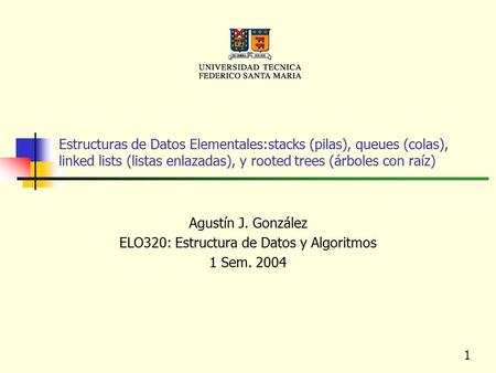 1 Estructuras de Datos Elementales:stacks (pilas), queues (colas), linked lists (listas enlazadas), y rooted trees (árboles con raíz) Agustín J. González.