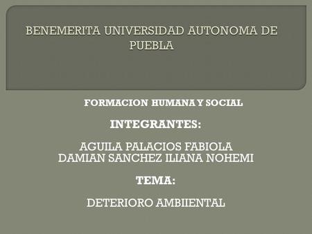 FORMACION HUMANA Y SOCIAL INTEGRANTES: AGUILA PALACIOS FABIOLA DAMIAN SANCHEZ ILIANA NOHEMI TEMA: DETERIORO AMBIIENTAL.