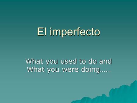 El imperfecto What you used to do and What you were doing…..