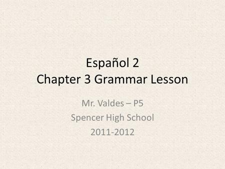 Español 2 Chapter 3 Grammar Lesson Mr. Valdes – P5 Spencer High School 2011-2012.