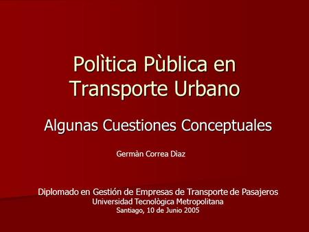 Polìtica Pùblica en Transporte Urbano Algunas Cuestiones Conceptuales Diplomado en Gestión de Empresas de Transporte de Pasajeros Universidad Tecnològica.