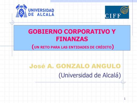 1 GOBIERNO CORPORATIVO Y FINANZAS ( UN RETO PARA LAS ENTIDADES DE CRÉDITO ) José A. GONZALO ANGULO (Universidad de Alcalá)