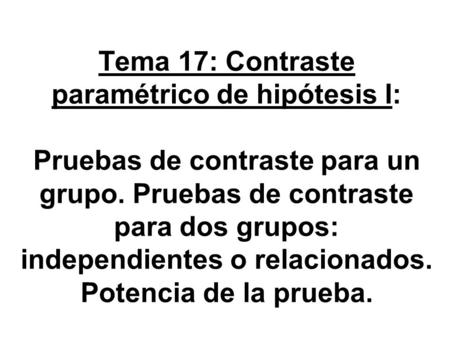 Tema 17: Contraste paramétrico de hipótesis I: Pruebas de contraste para un grupo. Pruebas de contraste para dos grupos: independientes o relacionados.