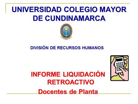 UNIVERSIDAD COLEGIO MAYOR DE CUNDINAMARCA DIVISIÓN DE RECURSOS HUMANOS INFORME LIQUIDACIÓN RETROACTIVO Docentes de Planta.
