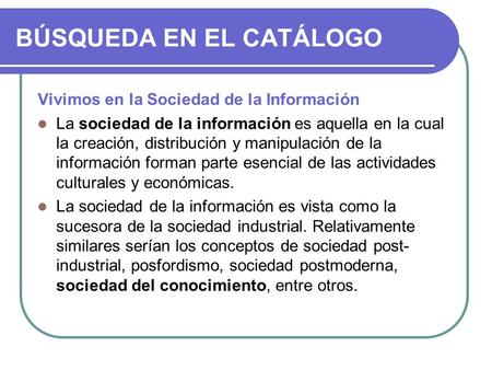 BÚSQUEDA EN EL CATÁLOGO Vivimos en la Sociedad de la Información La sociedad de la información es aquella en la cual la creación, distribución y manipulación.