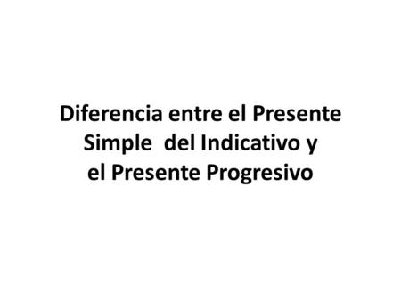 Diferencia entre el Presente Simple del Indicativo y el Presente Progresivo.
