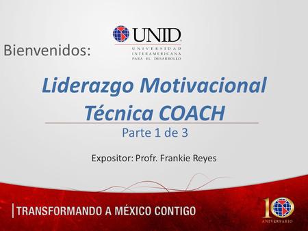 Bienvenidos: Liderazgo Motivacional Técnica COACH Expositor: Profr. Frankie Reyes Parte 1 de 3.