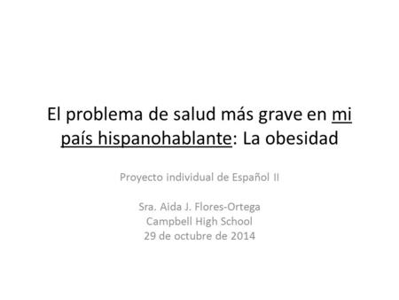 El problema de salud más grave en mi país hispanohablante: La obesidad Proyecto individual de Español II Sra. Aida J. Flores-Ortega Campbell High School.