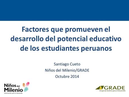 Factores que promueven el desarrollo del potencial educativo de los estudiantes peruanos Santiago Cueto Niños del Milenio/GRADE Octubre 2014.