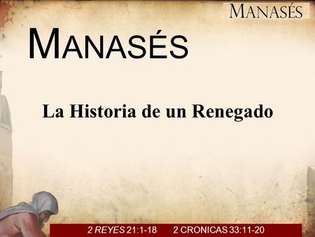 M anasés La Historia de un Renegado 2 REYES 21:1-18 2 CRONICAS 33:11-20 M ANASÉS.