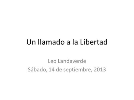 Un llamado a la Libertad Leo Landaverde Sábado, 14 de septiembre, 2013.