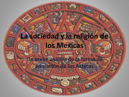 La sociedad y la religión de los Mexicas Un breve análisis de la forma de adoración de los Aztecas.