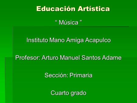 Educación Artística “ Música ” Instituto Mano Amiga Acapulco Profesor: Arturo Manuel Santos Adame Sección: Primaria Cuarto grado.