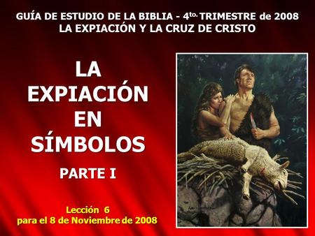 GUÍA DE ESTUDIO DE LA BIBLIA - 4 to. TRIMESTRE de 2008 LA EXPIACIÓN Y LA CRUZ DE CRISTO LA EXPIACIÓN EN SÍMBOLOS PARTE I Lección 6 para el 8 de Noviembre.