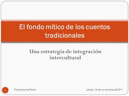 Francisco de Pedro 1 Una estrategia de integración intercultural El fondo mítico de los cuentos tradicionales Lérida, 18 de noviembre de 2011.