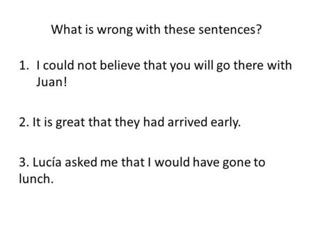 What is wrong with these sentences? 1.I could not believe that you will go there with Juan! 2. It is great that they had arrived early. 3. Lucía asked.