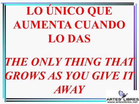 LO ÚNICO QUE AUMENTA CUANDO LO DAS THE ONLY THING THAT GROWS AS YOU GIVE IT AWAY.
