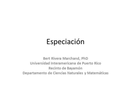 Especiación Bert Rivera Marchand, PhD Universidad Interamericana de Puerto Rico Recinto de Bayamón Departamento de Ciencias Naturales y Matemáticas.