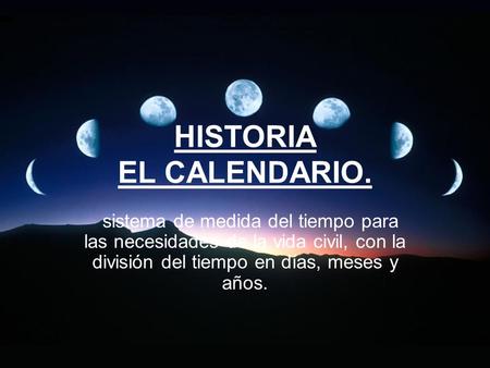 HISTORIA EL CALENDARIO. sistema de medida del tiempo para las necesidades de la vida civil, con la división del tiempo en días, meses y años.