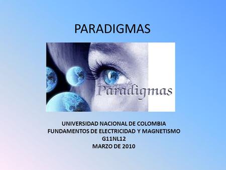 PARADIGMAS UNIVERSIDAD NACIONAL DE COLOMBIA FUNDAMENTOS DE ELECTRICIDAD Y MAGNETISMO G11NL12 MARZO DE 2010.