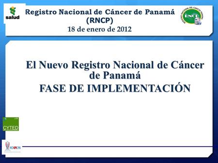 El Nuevo Registro Nacional de Cáncer de Panamá FASE DE IMPLEMENTACIÓN Registro Nacional de Cáncer de Panamá (RNCP) 18 de enero de 2012.