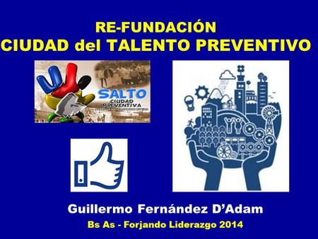 RE-FUNDACIÓN CIUDAD del TALENTO PREVENTIVO Guillermo Fernández D’Adam Bs As - Forjando Liderazgo 2014.