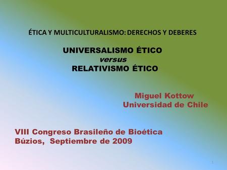 ÉTICA Y MULTICULTURALISMO: DERECHOS Y DEBERES UNIVERSALISMO ÉTICO versus RELATIVISMO ÉTICO Miguel Kottow Universidad de Chile VIII Congreso Brasileño de.