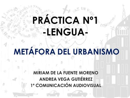 PRÁCTICA Nº1 -LENGUA- METÁFORA DEL URBANISMO MIRIAM DE LA FUENTE MORENO ANDREA VEGA GUTIÉRREZ 1º COMUNICACIÓN AUDIOVISUAL.