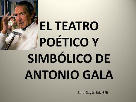 EL TEATRO POÉTICO Y SIMBÓLICO DE ANTONIO GALA Sara Gayán Briz 6ºB.