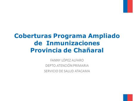 Coberturas Programa Ampliado de Inmunizaciones Provincia de Chañaral FANNY LÓPEZ ALFARO DEPTO.ATENCIÓN PRIMARIA SERVICIO DE SALUD ATACAMA.
