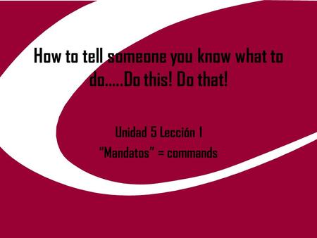 How to tell someone you know what to do…..Do this! Do that! Unidad 5 Lección 1 “Mandatos” = commands.