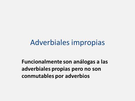 Adverbiales impropias Funcionalmente son análogas a las adverbiales propias pero no son conmutables por adverbios.